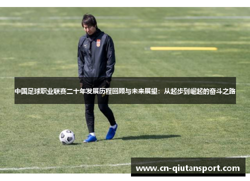 中国足球职业联赛二十年发展历程回顾与未来展望：从起步到崛起的奋斗之路