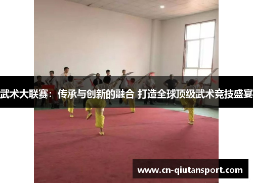 武术大联赛：传承与创新的融合 打造全球顶级武术竞技盛宴