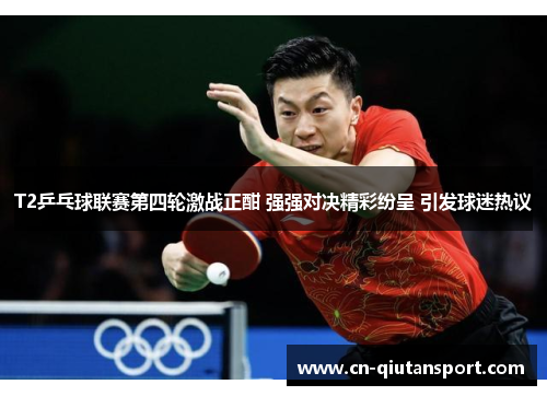 T2乒乓球联赛第四轮激战正酣 强强对决精彩纷呈 引发球迷热议
